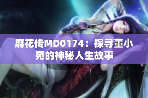 麻花传MD0174：探寻董小宛的神秘人生故事