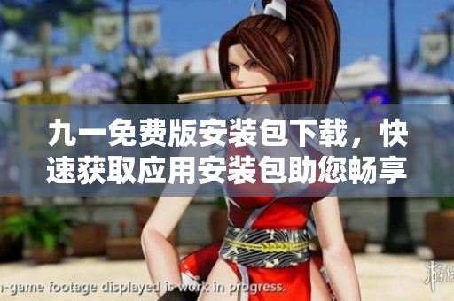 九一免费版安装包下载，快速获取应用安装包助您畅享免费服务