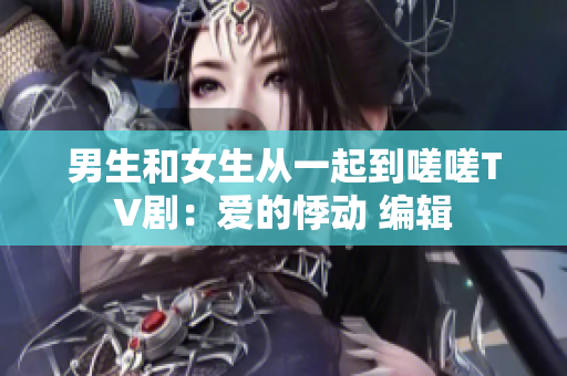 男生和女生从一起到嗟嗟TV剧：爱的悸动 编辑