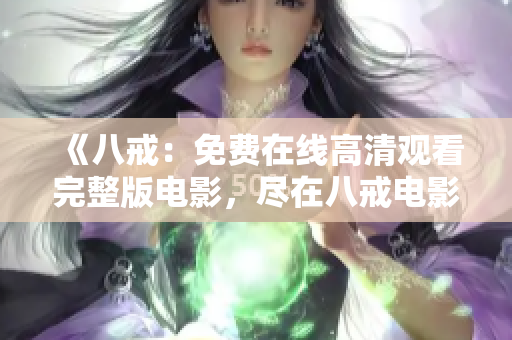 《八戒：免费在线高清观看完整版电影，尽在八戒电影平台》