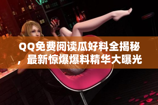 QQ免费阅读瓜好料全揭秘，最新惊爆爆料精华大曝光