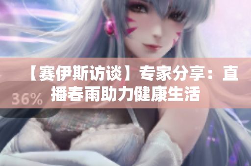 【赛伊斯访谈】专家分享：直播春雨助力健康生活