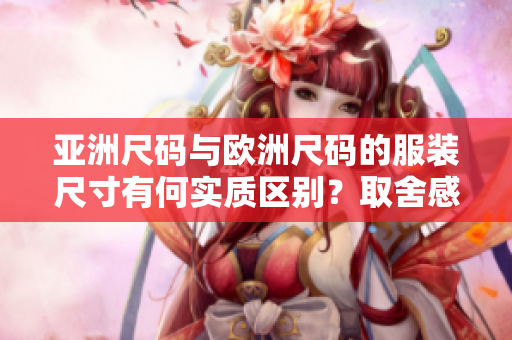 亚洲尺码与欧洲尺码的服装尺寸有何实质区别？取舍感详述