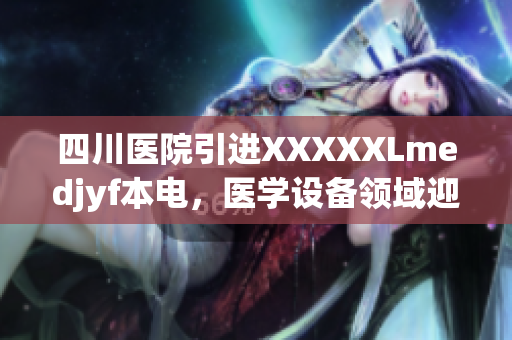 四川医院引进XXXXXLmedjyf本电，医学设备领域迎来新突破