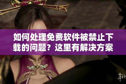 如何处理免费软件被禁止下载的问题？这里有解决方案！