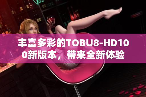 丰富多彩的TOBU8-HD100新版本，带来全新体验