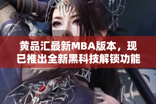 黄品汇最新MBA版本，现已推出全新黑科技解锁功能