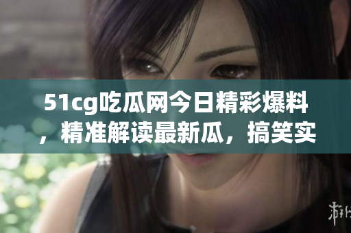 51cg吃瓜网今日精彩爆料，精准解读最新瓜，搞笑实用双管齐下