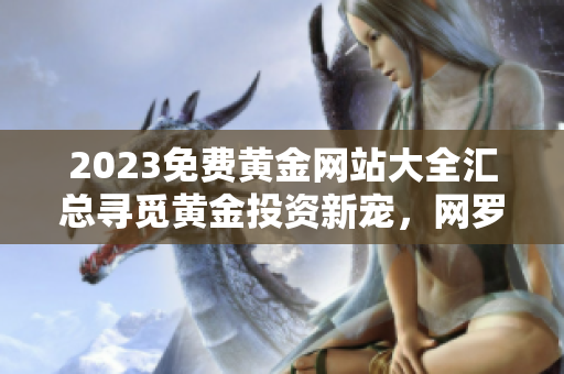 2023免费黄金网站大全汇总寻觅黄金投资新宠，网罗全球金融市场精华!