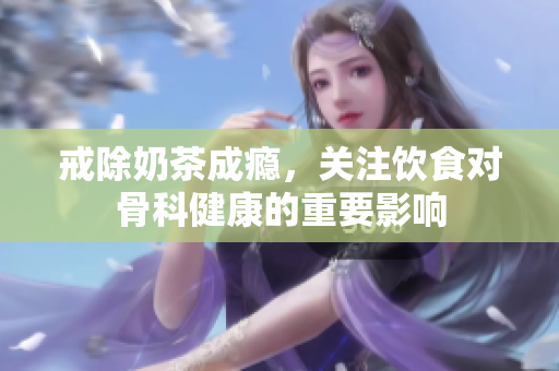 戒除奶茶成瘾，关注饮食对骨科健康的重要影响