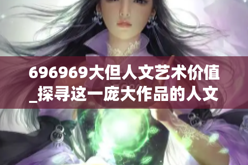 696969大但人文艺术价值_探寻这一庞大作品的人文魅力