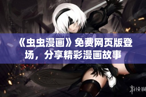 《虫虫漫画》免费网页版登场，分享精彩漫画故事