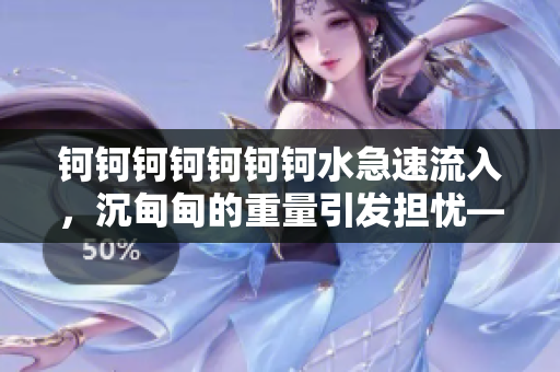 钶钶钶钶钶钶钶水急速流入，沉甸甸的重量引发担忧——生态环境受到威胁