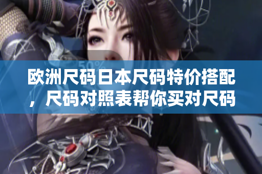 欧洲尺码日本尺码特价搭配，尺码对照表帮你买对尺码
