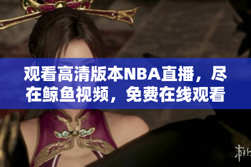 观看高清版本NBA直播，尽在鲸鱼视频，免费在线观看震撼比赛