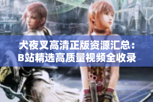 犬夜叉高清正版资源汇总：B站精选高质量视频全收录