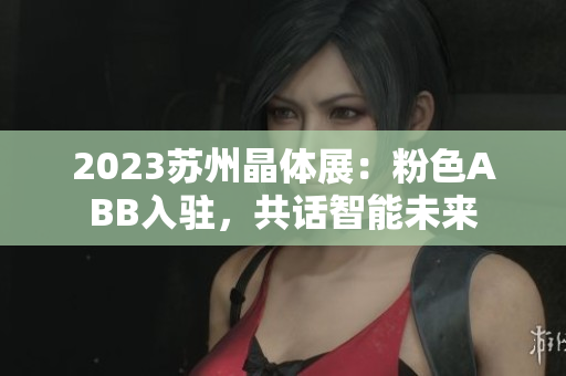 2023苏州晶体展：粉色ABB入驻，共话智能未来
