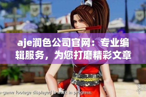 aje润色公司官网：专业编辑服务，为您打磨精彩文章