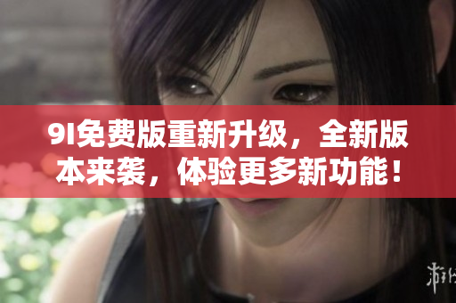 9I免费版重新升级，全新版本来袭，体验更多新功能！