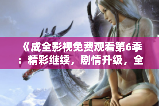 《成全影视免费观看第6季：精彩继续，剧情升级，全新体验不容错过！》