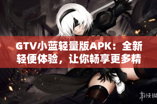 GTV小蓝轻量版APK：全新轻便体验，让你畅享更多精彩内容