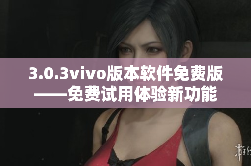 3.0.3vivo版本软件免费版——免费试用体验新功能