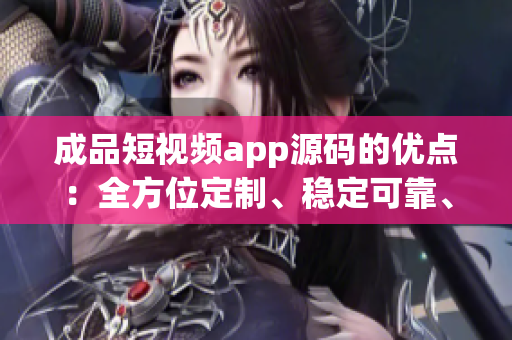 成品短视频app源码的优点：全方位定制、稳定可靠、简单易用