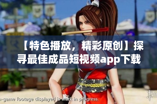 【特色播放，精彩原创】探寻最佳成品短视频app下载推荐