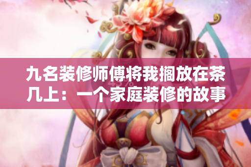 九名装修师傅将我搁放在茶几上：一个家庭装修的故事