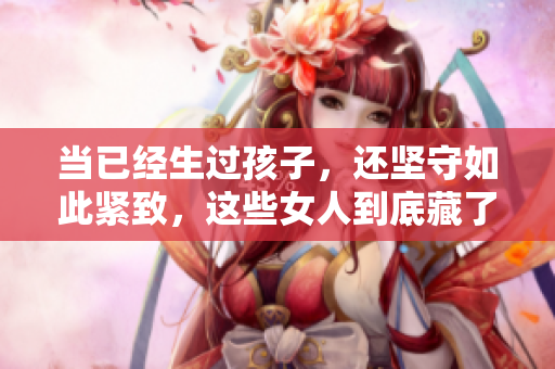 当已经生过孩子，还坚守如此紧致，这些女人到底藏了些什么秘密？