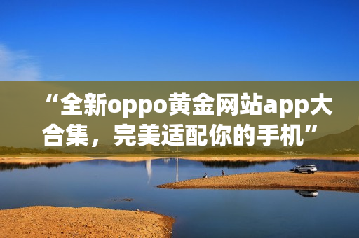“全新oppo黄金网站app大合集，完美适配你的手机”