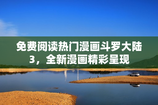 免费阅读热门漫画斗罗大陆3，全新漫画精彩呈现