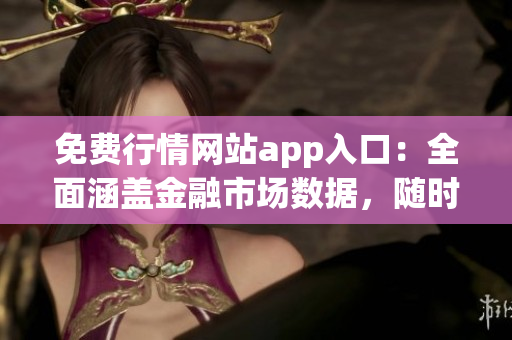 免费行情网站app入口：全面涵盖金融市场数据，随时随地获取最新行情信息