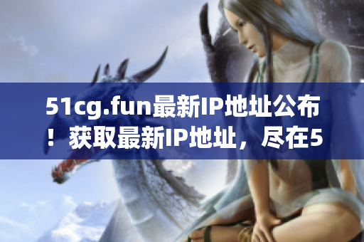 51cg.fun最新IP地址公布！获取最新IP地址，尽在51cg.fun！
