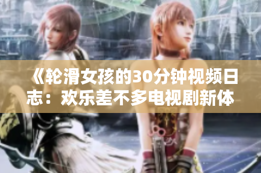 《轮滑女孩的30分钟视频日志：欢乐差不多电视剧新体验》