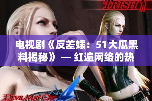 电视剧《反差婊：51大瓜黑料揭秘》 — 红遍网络的热门话题