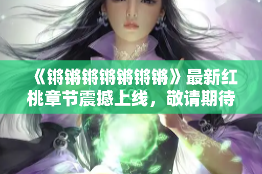 《锵锵锵锵锵锵锵》最新红桃章节震撼上线，敬请期待！