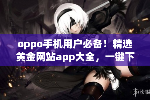 oppo手机用户必备！精选黄金网站app大全，一键下载便捷更多。