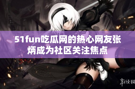 51fun吃瓜网的热心网友张炳成为社区关注焦点