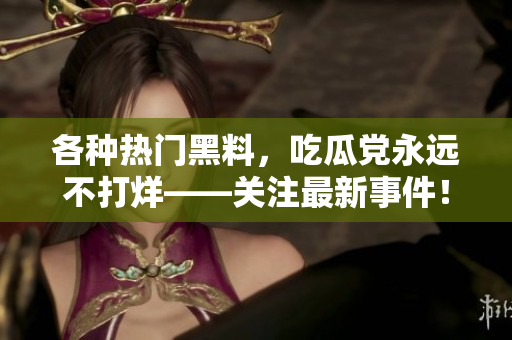 各种热门黑料，吃瓜党永远不打烊——关注最新事件！