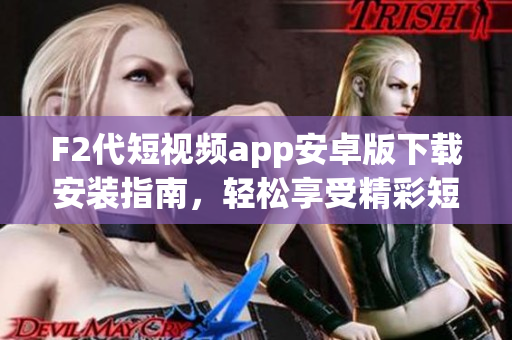 F2代短视频app安卓版下载安装指南，轻松享受精彩短视频创作和分享