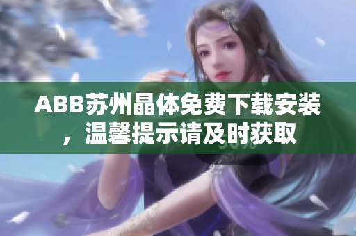 ABB苏州晶体免费下载安装，温馨提示请及时获取