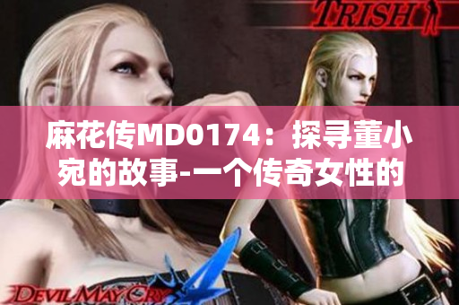 麻花传MD0174：探寻董小宛的故事-一个传奇女性的成长与奋斗
