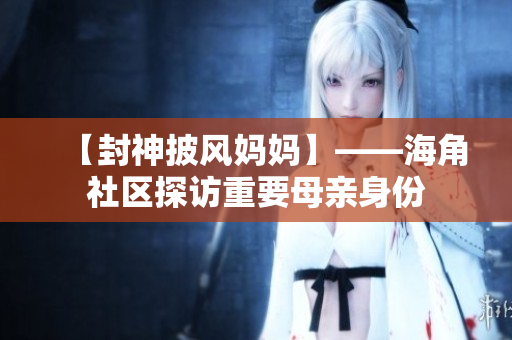 【封神披风妈妈】——海角社区探访重要母亲身份
