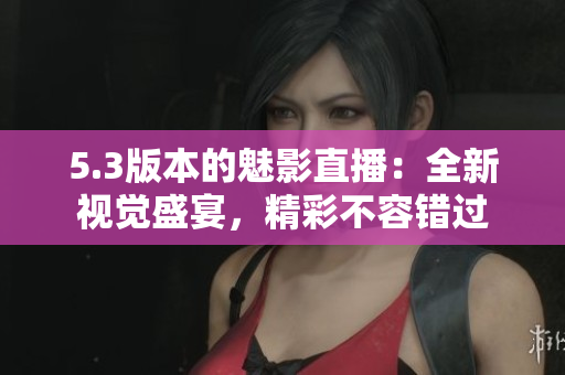 5.3版本的魅影直播：全新视觉盛宴，精彩不容错过