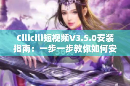 Cilicili短视频V3.5.0安装指南：一步一步教你如何安装并使用