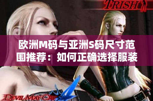 欧洲M码与亚洲S码尺寸范围推荐：如何正确选择服装尺码？