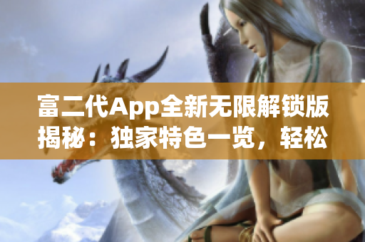 富二代App全新无限解锁版揭秘：独家特色一览，轻松获取精品资源，解锁更多玩法！