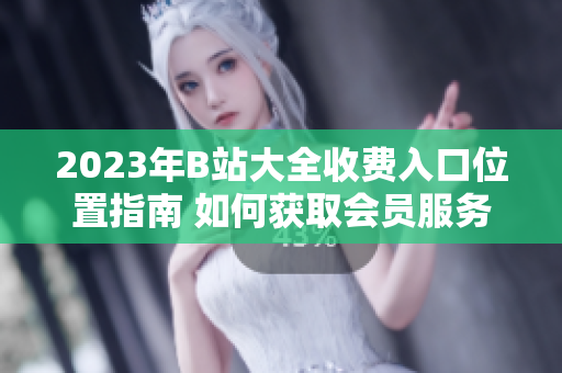 2023年B站大全收费入口位置指南 如何获取会员服务？