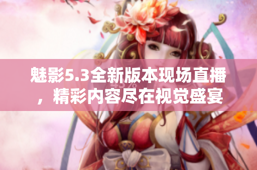 魅影5.3全新版本现场直播，精彩内容尽在视觉盛宴